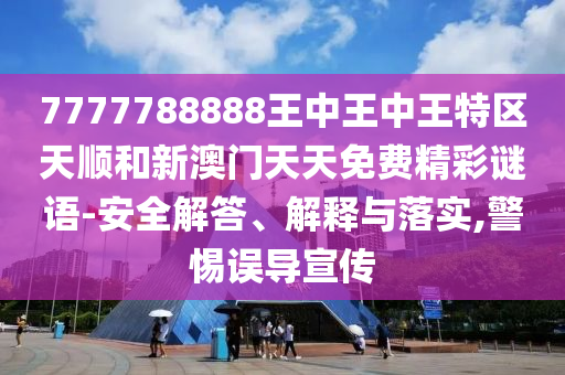 7777788888王中王中王特區天順和新澳門天天免費精彩謎語-安全解答、解釋與落實,警惕誤導宣傳